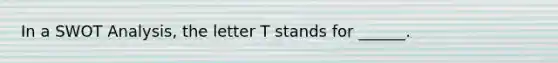 In a SWOT Analysis, the letter T stands for ______.