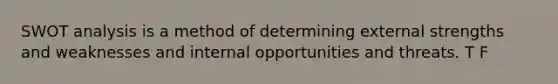 SWOT analysis is a method of determining external strengths and weaknesses and internal opportunities and threats. T F