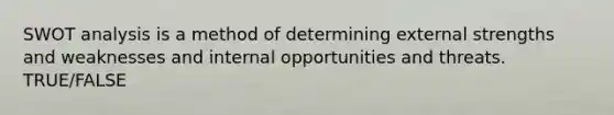 SWOT analysis is a method of determining external strengths and weaknesses and internal opportunities and threats. TRUE/FALSE