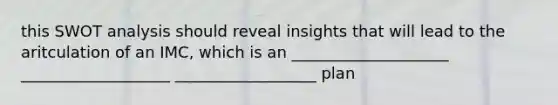 this SWOT analysis should reveal insights that will lead to the aritculation of an IMC, which is an ____________________ ___________________ __________________ plan