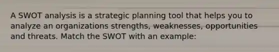 A SWOT analysis is a strategic planning tool that helps you to analyze an organizations strengths, weaknesses, opportunities and threats. Match the SWOT with an example: