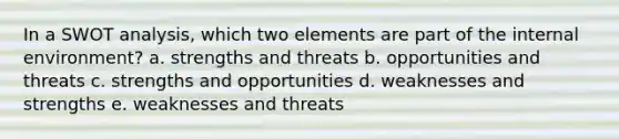 In a SWOT analysis, which two elements are part of the internal environment? a. strengths and threats b. opportunities and threats c. strengths and opportunities d. weaknesses and strengths e. weaknesses and threats