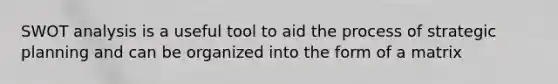SWOT analysis is a useful tool to aid the process of strategic planning and can be organized into the form of a matrix