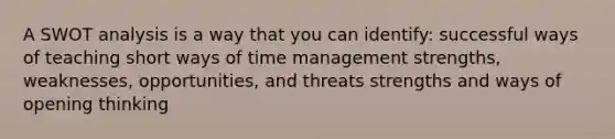 A SWOT analysis is a way that you can identify: successful ways of teaching short ways of time management strengths, weaknesses, opportunities, and threats strengths and ways of opening thinking