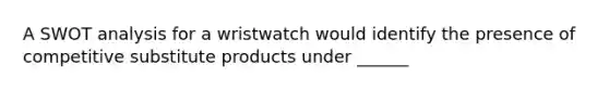 A SWOT analysis for a wristwatch would identify the presence of competitive substitute products under ______