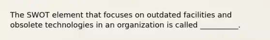 The SWOT element that focuses on outdated facilities and obsolete technologies in an organization is called __________.