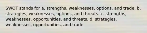 SWOT stands for a. strengths, weaknesses, options, and trade. b. strategies, weaknesses, options, and threats. c. strengths, weaknesses, opportunities, and threats. d. strategies, weaknesses, opportunities, and trade.