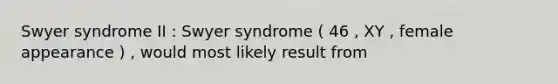 Swyer syndrome II : Swyer syndrome ( 46 , XY , female appearance ) , would most likely result from