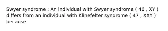 Swyer syndrome : An individual with Swyer syndrome ( 46 , XY ) differs from an individual with Klinefelter syndrome ( 47 , XXY ) because