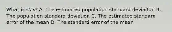 What is s∨x̅? A. The estimated population standard deviaiton B. The population <a href='https://www.questionai.com/knowledge/kqGUr1Cldy-standard-deviation' class='anchor-knowledge'>standard deviation</a> C. The estimated standard error of the mean D. The standard error of the mean