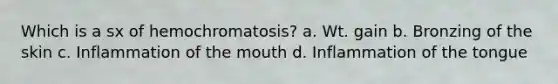 Which is a sx of hemochromatosis? a. Wt. gain b. Bronzing of the skin c. Inflammation of the mouth d. Inflammation of the tongue