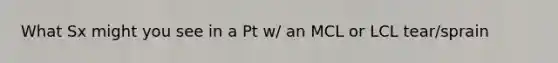 What Sx might you see in a Pt w/ an MCL or LCL tear/sprain