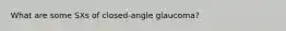 What are some SXs of closed-angle glaucoma?