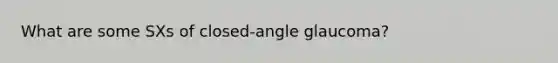 What are some SXs of closed-angle glaucoma?