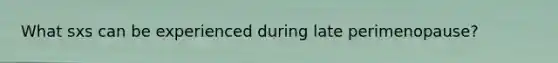 What sxs can be experienced during late perimenopause?