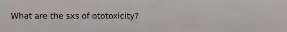 What are the sxs of ototoxicity?