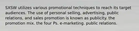 SXSW utilizes various promotional techniques to reach its target audiences. The use of personal selling, advertising, public relations, and sales promotion is known as publicity. the promotion mix. the four Ps. e-marketing. public relations.