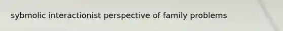sybmolic interactionist perspective of family problems