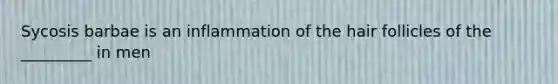 ​Sycosis barbae is an inflammation of the hair follicles of the _________ in men