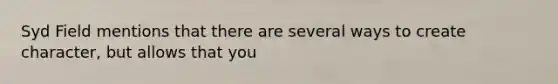 Syd Field mentions that there are several ways to create character, but allows that you