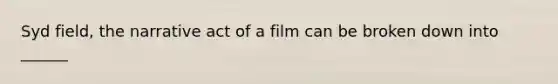 Syd field, the narrative act of a film can be broken down into ______