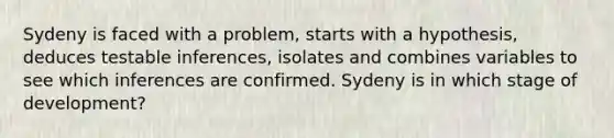 Sydeny is faced with a problem, starts with a hypothesis, deduces testable inferences, isolates and combines variables to see which inferences are confirmed. Sydeny is in which stage of development?