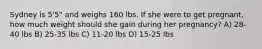 Sydney is 5'5" and weighs 160 lbs. If she were to get pregnant, how much weight should she gain during her pregnancy? A) 28-40 lbs B) 25-35 lbs C) 11-20 lbs D) 15-25 lbs