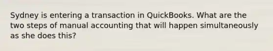 Sydney is entering a transaction in QuickBooks. What are the two steps of manual accounting that will happen simultaneously as she does this?