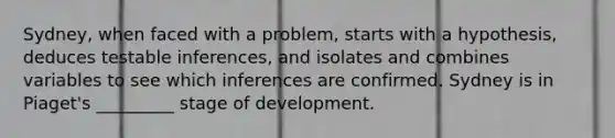 Sydney, when faced with a problem, starts with a hypothesis, deduces testable inferences, and isolates and combines variables to see which inferences are confirmed. Sydney is in Piaget's _________ stage of development.