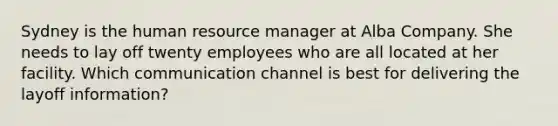 Sydney is the human resource manager at Alba Company. She needs to lay off twenty employees who are all located at her facility. Which communication channel is best for delivering the layoff information?