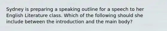 Sydney is preparing a speaking outline for a speech to her English Literature class. Which of the following should she include between the introduction and the main body?