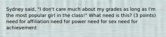 Sydney said, "I don't care much about my grades as long as I'm the most popular girl in the class!" What need is this? (3 points) need for affiliation need for power need for sex need for achievement