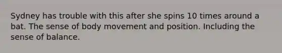 Sydney has trouble with this after she spins 10 times around a bat. The sense of body movement and position. Including the sense of balance.