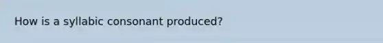 How is a syllabic consonant produced?