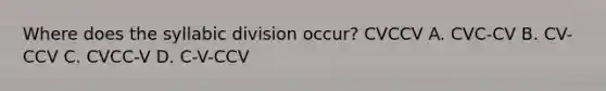 Where does the syllabic division occur? CVCCV A. CVC-CV B. CV-CCV C. CVCC-V D. C-V-CCV