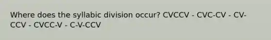 Where does the syllabic division occur? CVCCV - CVC-CV - CV-CCV - CVCC-V - C-V-CCV