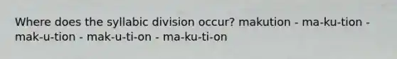 Where does the syllabic division occur? makution - ma-ku-tion - mak-u-tion - mak-u-ti-on - ma-ku-ti-on