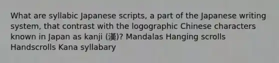 What are syllabic Japanese scripts, a part of the Japanese writing system, that contrast with the logographic Chinese characters known in Japan as kanji (漢)? Mandalas Hanging scrolls Handscrolls Kana syllabary