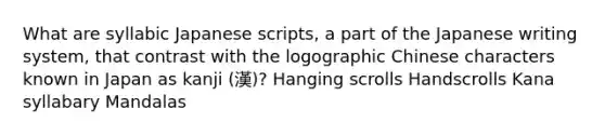 What are syllabic Japanese scripts, a part of the Japanese writing system, that contrast with the logographic Chinese characters known in Japan as kanji (漢)? Hanging scrolls Handscrolls Kana syllabary Mandalas