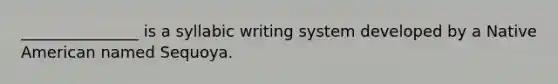 _______________ is a syllabic writing system developed by a Native American named Sequoya.