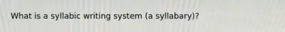 What is a syllabic writing system (a syllabary)?