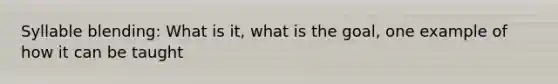 Syllable blending: What is it, what is the goal, one example of how it can be taught