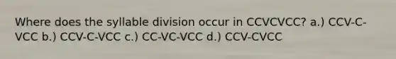 Where does the syllable division occur in CCVCVCC? a.) CCV-C-VCC b.) CCV-C-VCC c.) CC-VC-VCC d.) CCV-CVCC