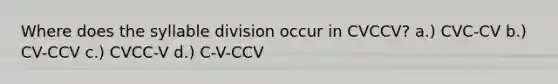 Where does the syllable division occur in CVCCV? a.) CVC-CV b.) CV-CCV c.) CVCC-V d.) C-V-CCV