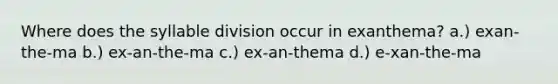 Where does the syllable division occur in exanthema? a.) exan-the-ma b.) ex-an-the-ma c.) ex-an-thema d.) e-xan-the-ma