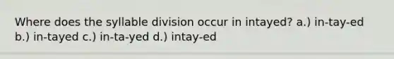 Where does the syllable division occur in intayed? a.) in-tay-ed b.) in-tayed c.) in-ta-yed d.) intay-ed