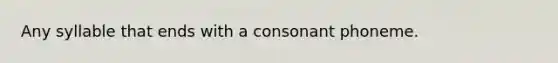 Any syllable that ends with a consonant phoneme.