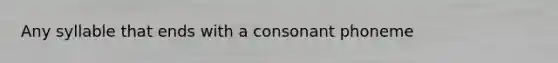 Any syllable that ends with a consonant phoneme