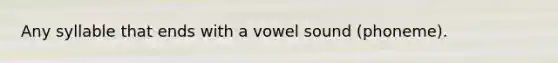 Any syllable that ends with a vowel sound (phoneme).