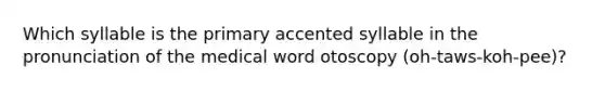 Which syllable is the primary accented syllable in the pronunciation of the medical word otoscopy (oh-taws-koh-pee)?